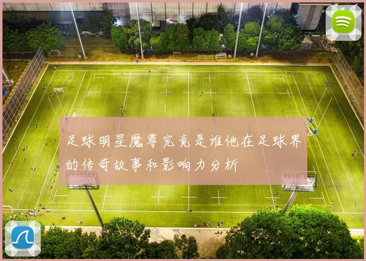 足球明星魔尊究竟是谁他在足球界的传奇故事和影响力分析