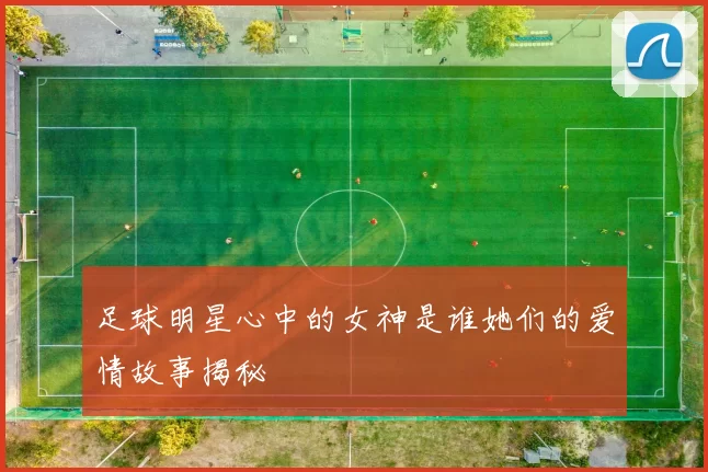 足球明星心中的女神是谁她们的爱情故事揭秘