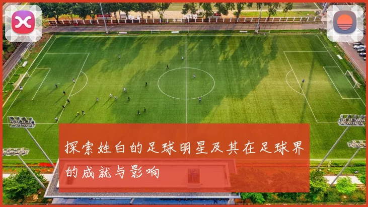 探索姓白的足球明星及其在足球界的成就与影响