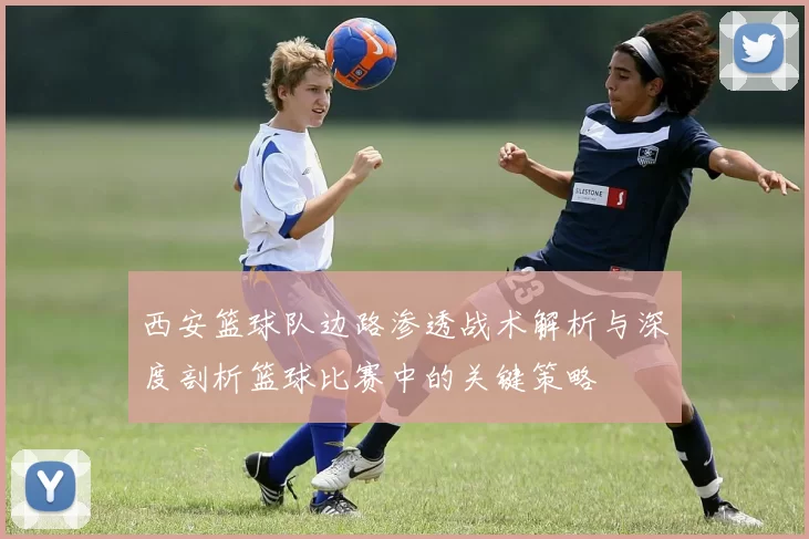 西安篮球队边路渗透战术解析与深度剖析篮球比赛中的关键策略