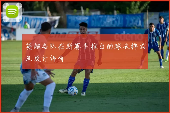 英超各队在新赛季推出的球衣样式及设计评价