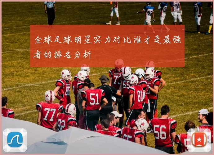 全球足球明星实力对比谁才是最强者的排名分析
