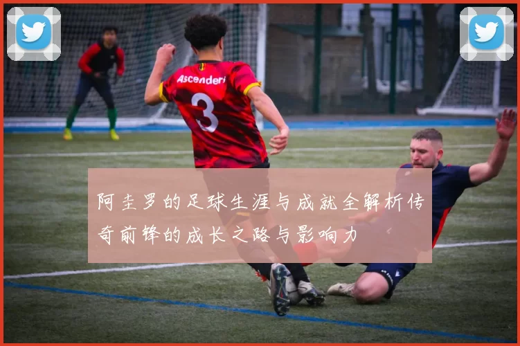 阿圭罗的足球生涯与成就全解析传奇前锋的成长之路与影响力