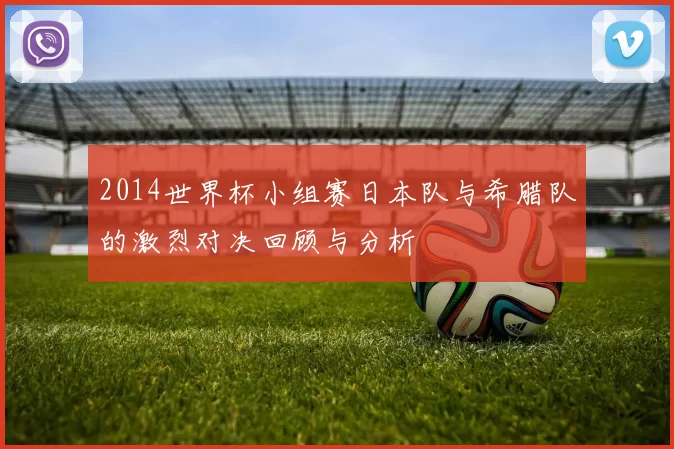 2014世界杯小组赛日本队与希腊队的激烈对决回顾与分析