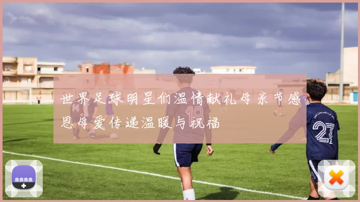 世界足球明星们温情献礼母亲节感恩母爱传递温暖与祝福