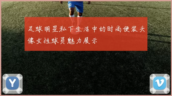 足球明星私下生活中的时尚便装头像女性球员魅力展示
