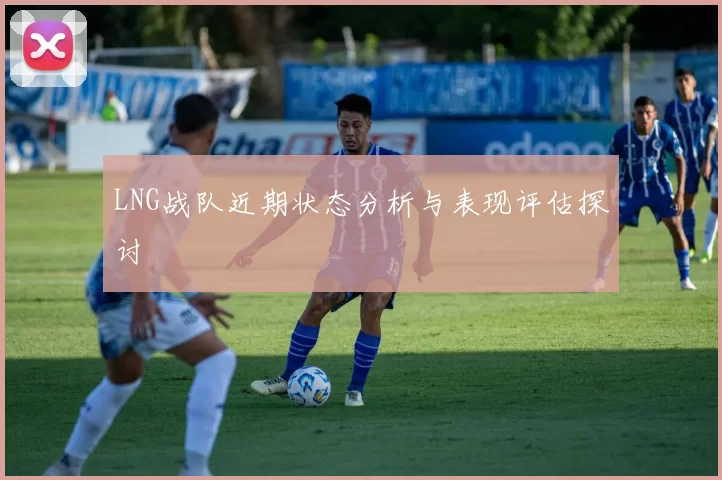 LNG战队近期状态分析与表现评估探讨
