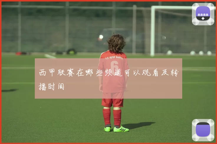 西甲联赛在哪些频道可以观看及转播时间