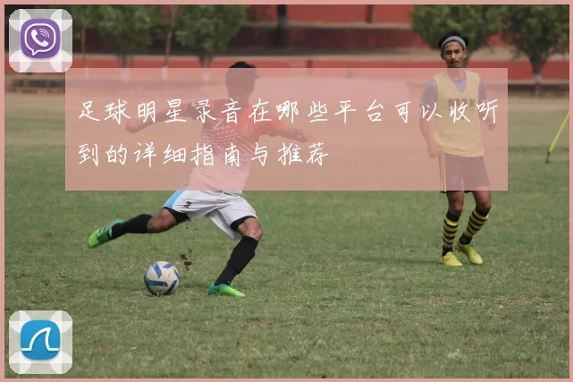 足球明星录音在哪些平台可以收听到的详细指南与推荐