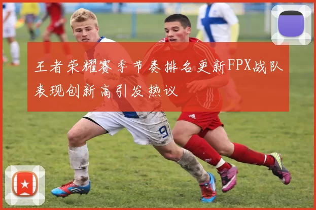 王者荣耀赛季节奏排名更新FPX战队表现创新高引发热议