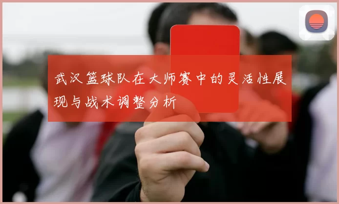 武汉篮球队在大师赛中的灵活性展现与战术调整分析