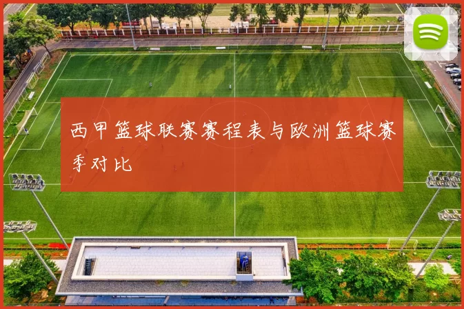 西甲篮球联赛赛程表与欧洲篮球赛季对比