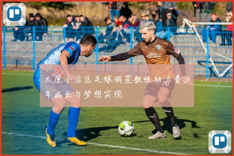 太原小店区足球明星教练助力青少年成长与梦想实现