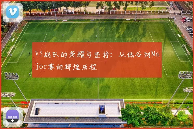 V5战队的荣耀与坚持：从低谷到Major赛的辉煌历程