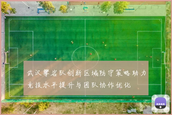 武汉攀岩队创新区域防守策略助力竞技水平提升与团队协作优化