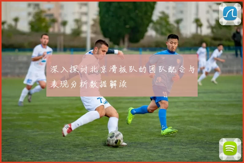深入探讨北京滑板队的团队配合与表现分析数据解读
