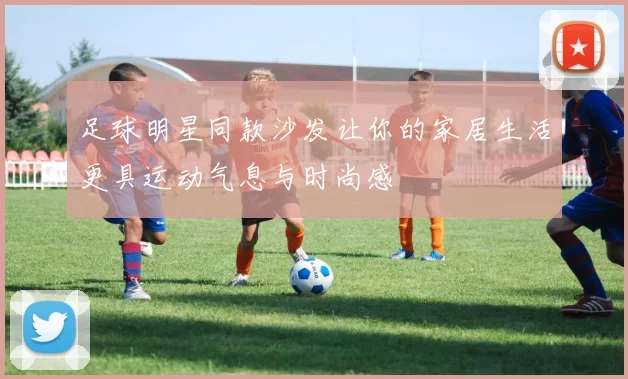 足球明星同款沙发让你的家居生活更具运动气息与时尚感