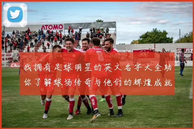 我拥有足球明星的英文名字大全助你了解球场传奇与他们的辉煌成就