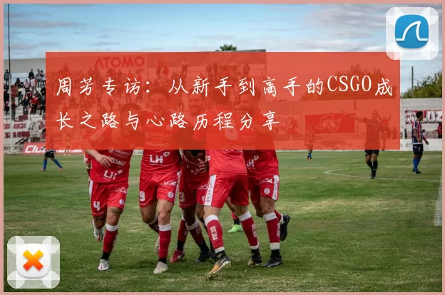 周芳专访：从新手到高手的CSGO成长之路与心路历程分享