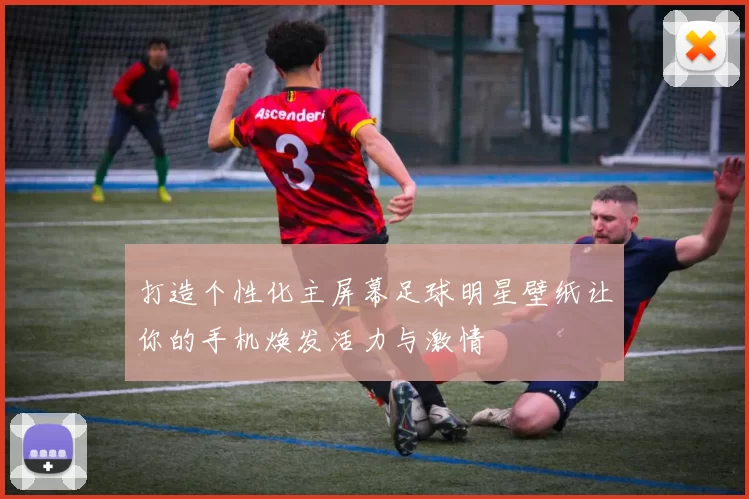 打造个性化主屏幕足球明星壁纸让你的手机焕发活力与激情