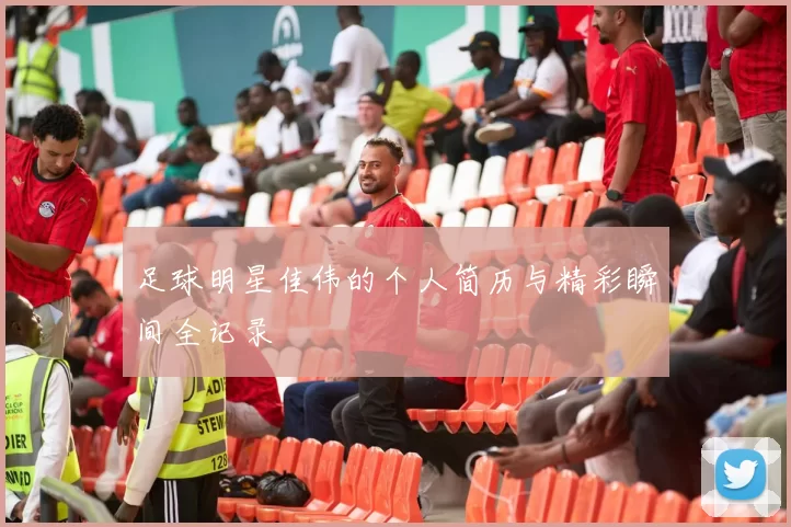 足球明星佳伟的个人简历与精彩瞬间全记录