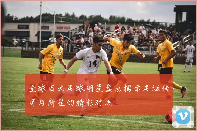 全球百大足球明星盘点揭示足坛传奇与新星的精彩对决