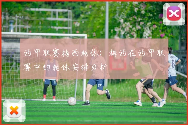 西甲联赛梅西轮休：梅西在西甲联赛中的轮休安排分析