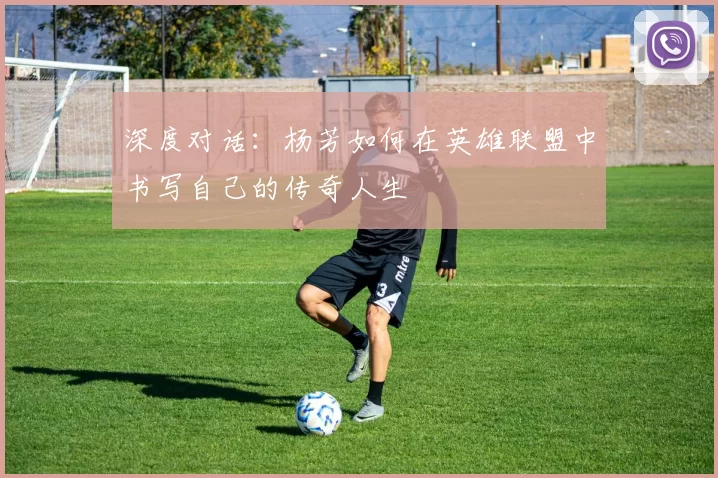 深度对话：杨芳如何在英雄联盟中书写自己的传奇人生