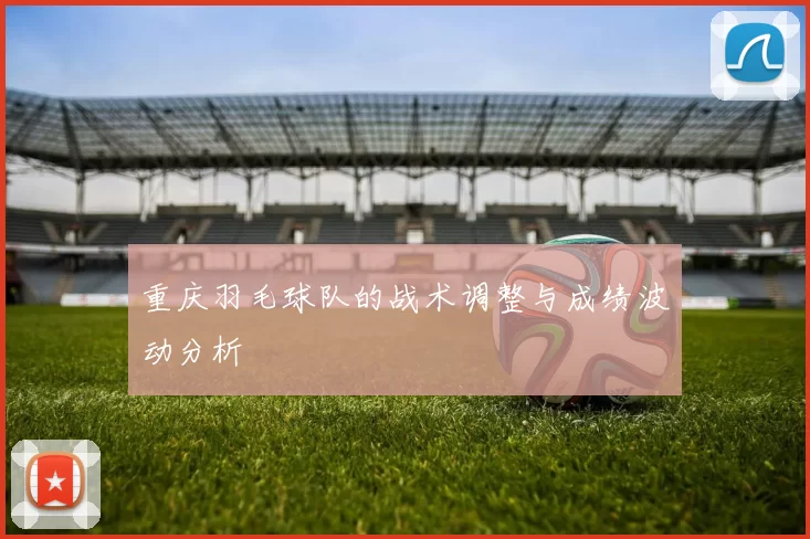 重庆羽毛球队的战术调整与成绩波动分析