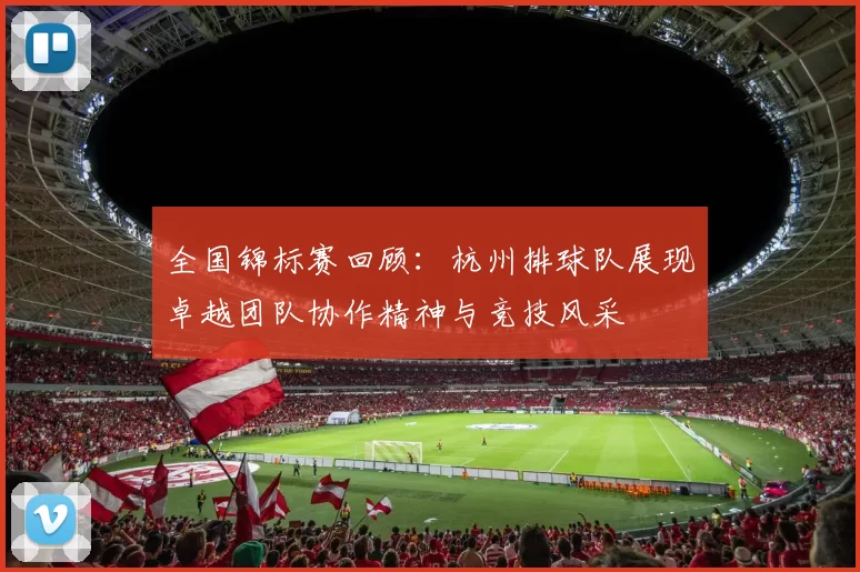 全国锦标赛回顾：杭州排球队展现卓越团队协作精神与竞技风采