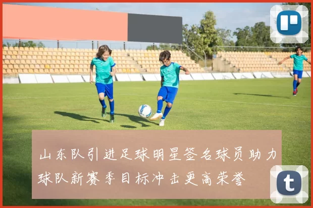 山东队引进足球明星签名球员助力球队新赛季目标冲击更高荣誉