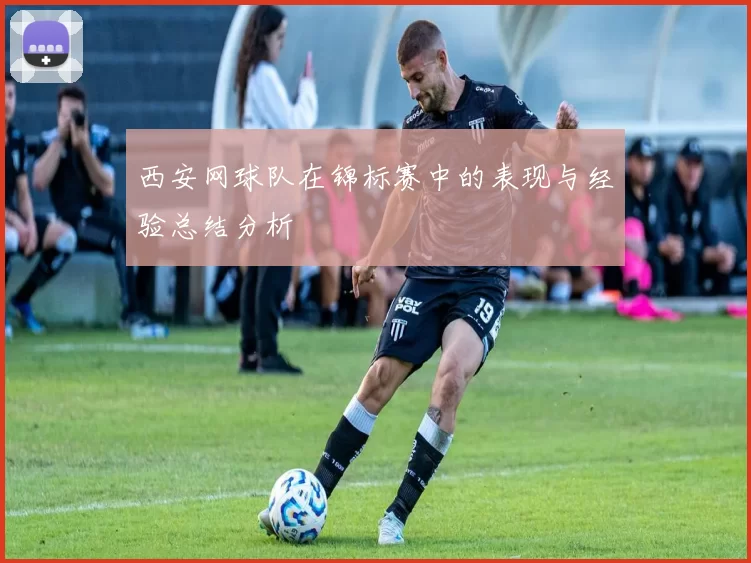 西安网球队在锦标赛中的表现与经验总结分析