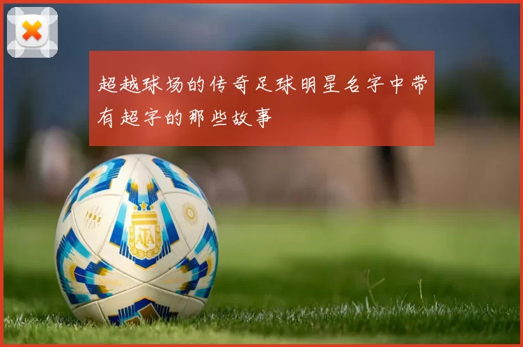 超越球场的传奇足球明星名字中带有超字的那些故事