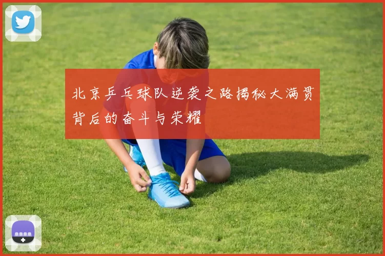 北京乒乓球队逆袭之路揭秘大满贯背后的奋斗与荣耀