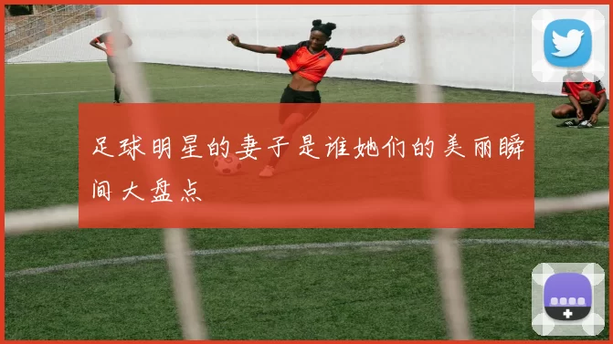 足球明星的妻子是谁她们的美丽瞬间大盘点