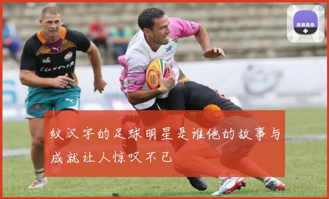 纹汉字的足球明星是谁他的故事与成就让人惊叹不已