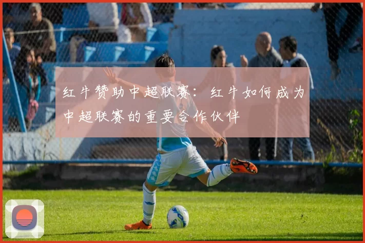 红牛赞助中超联赛：红牛如何成为中超联赛的重要合作伙伴