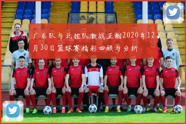 广东队与北控队激战正酣2020年12月30日篮球赛精彩回顾与分析