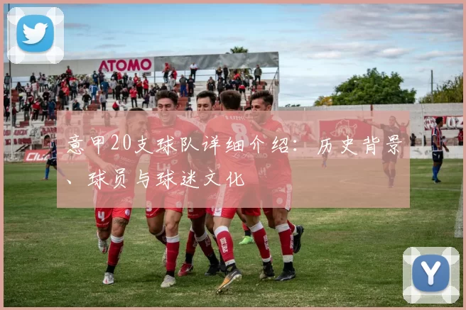意甲20支球队详细介绍：历史背景、球员与球迷文化