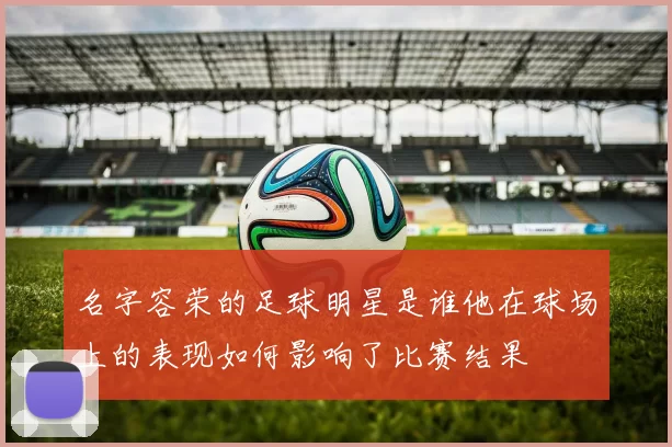 名字容荣的足球明星是谁他在球场上的表现如何影响了比赛结果