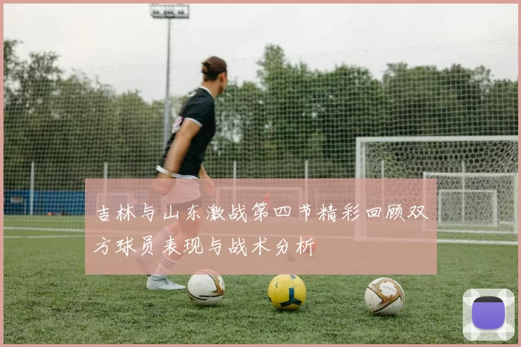 吉林与山东激战第四节精彩回顾双方球员表现与战术分析