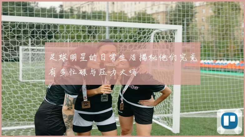 足球明星的日常生活揭秘他们究竟有多忙碌与压力大吗