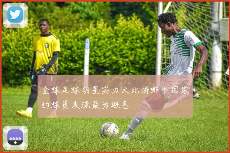 全球足球明星实力大比拼哪个国家的球员表现最为逊色