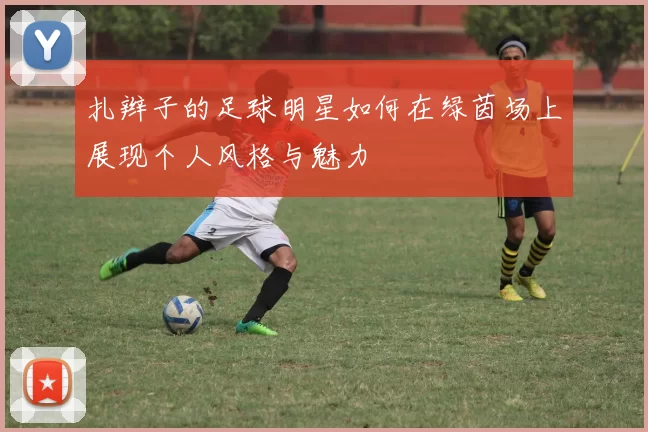 扎辫子的足球明星如何在绿茵场上展现个人风格与魅力