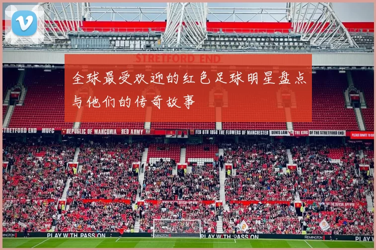 全球最受欢迎的红色足球明星盘点与他们的传奇故事