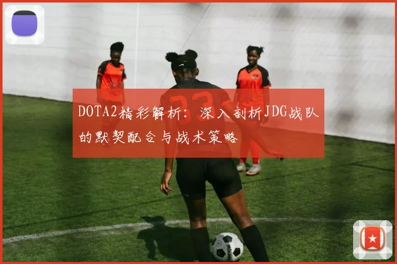 DOTA2精彩解析：深入剖析JDG战队的默契配合与战术策略