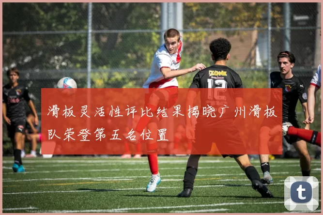 滑板灵活性评比结果揭晓广州滑板队荣登第五名位置