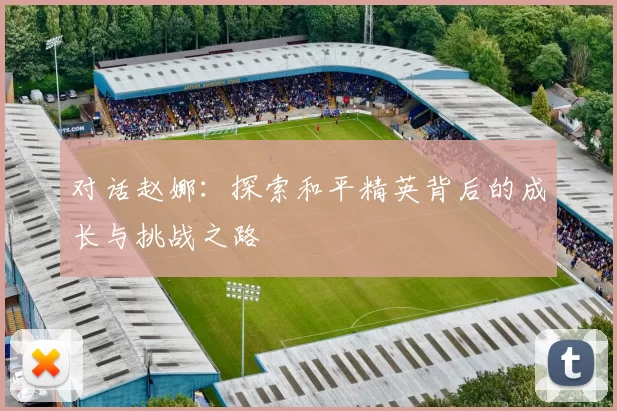 对话赵娜：探索和平精英背后的成长与挑战之路