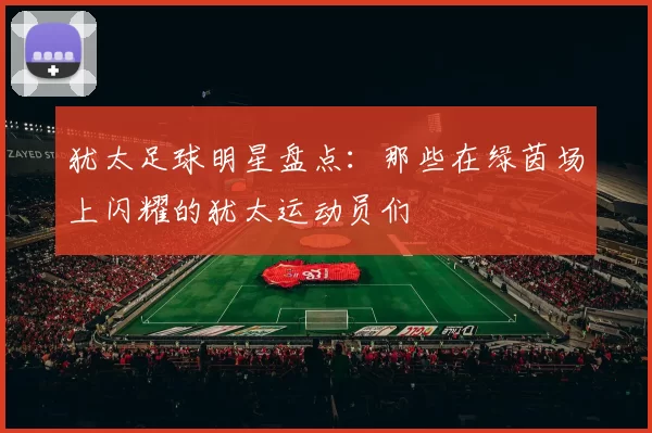 犹太足球明星盘点：那些在绿茵场上闪耀的犹太运动员们