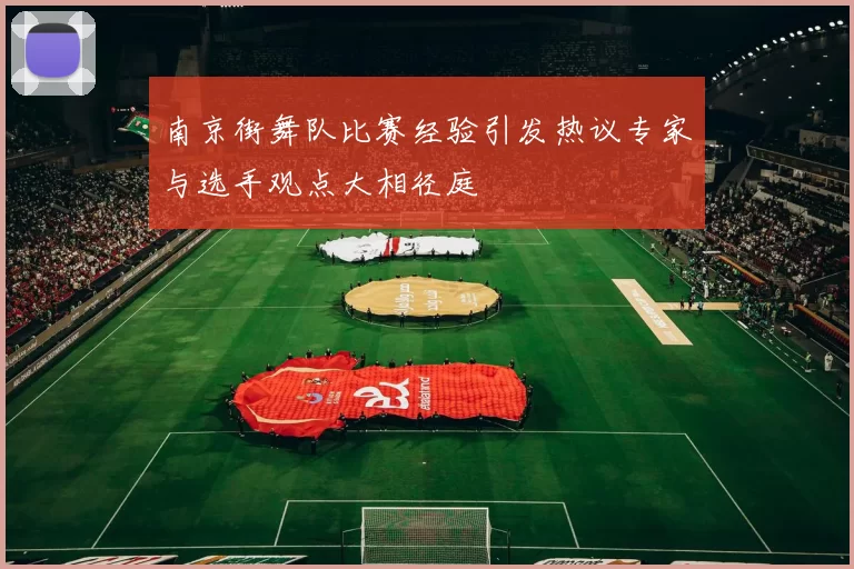 南京街舞队比赛经验引发热议专家与选手观点大相径庭
